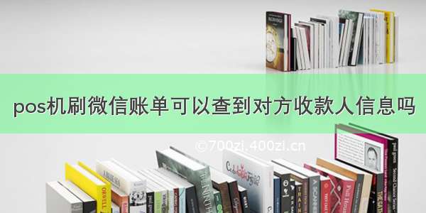 pos机刷微信账单可以查到对方收款人信息吗