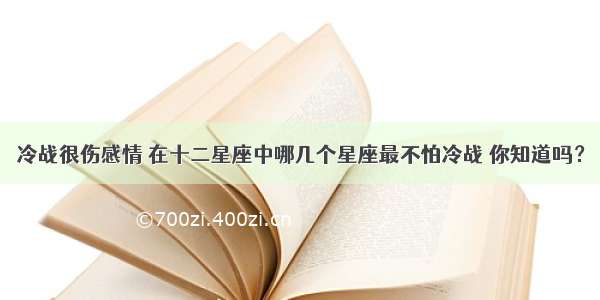 冷战很伤感情 在十二星座中哪几个星座最不怕冷战 你知道吗？