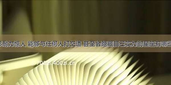 忍耐力惊人 能够与任何人打交道 甚至会隐藏自己实力的星座有哪些？