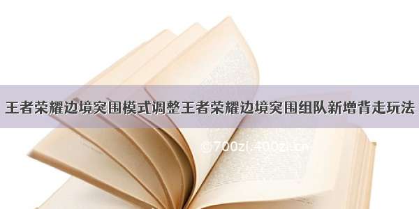 王者荣耀边境突围模式调整王者荣耀边境突围组队新增背走玩法