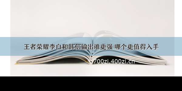 王者荣耀李白和韩信输出谁更强 哪个更值得入手