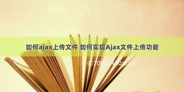 如何ajax上传文件 如何实现Ajax文件上传功能