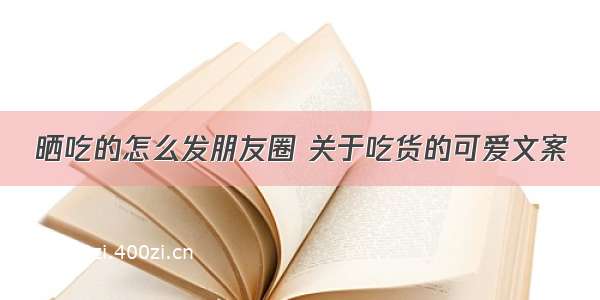 晒吃的怎么发朋友圈 关于吃货的可爱文案