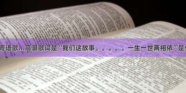 有一首粤语歌...高潮歌词是“我们这故事。。。。。一生一世两相依”是什么歌？