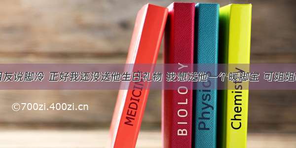 冬天我男朋友说脚冷 正好我还没送他生日礼物 我想送他一个暖脚宝 可姐姐说像小女孩