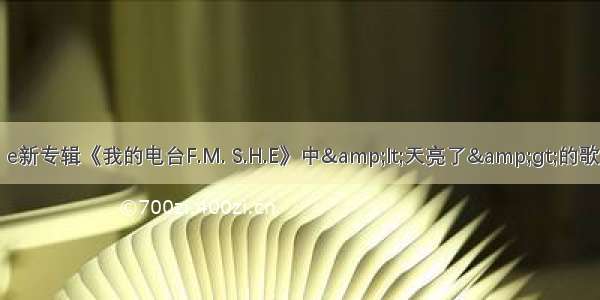 s h e新专辑《我的电台F.M. S.H.E》中&lt;天亮了&gt;的歌词?