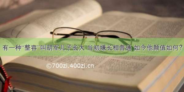 有一种“整容”叫胡军儿子长大 当初嫌长相普通 如今他颜值如何？