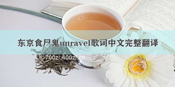 东京食尸鬼unravel歌词中文完整翻译