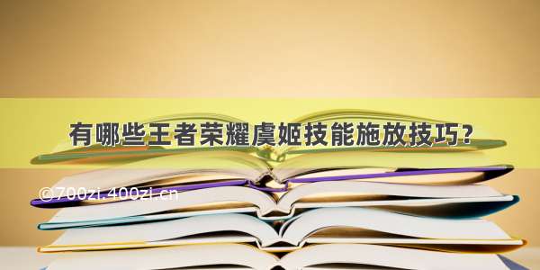 有哪些王者荣耀虞姬技能施放技巧？