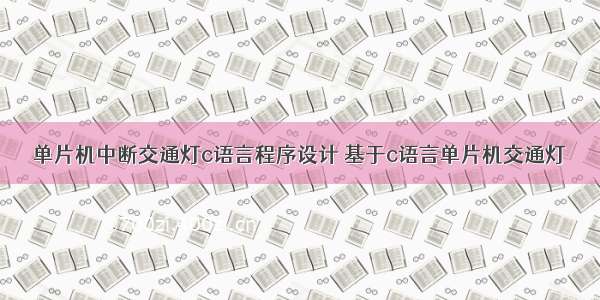 单片机中断交通灯c语言程序设计 基于c语言单片机交通灯