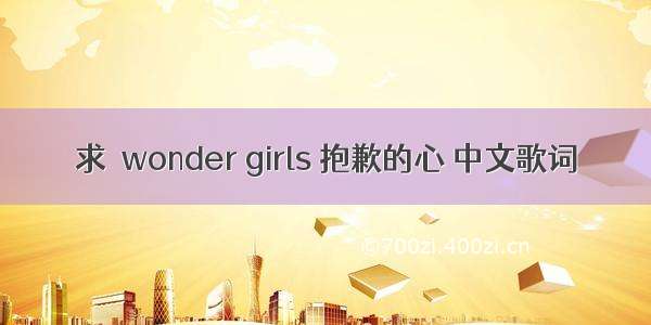 求  wonder girls 抱歉的心 中文歌词