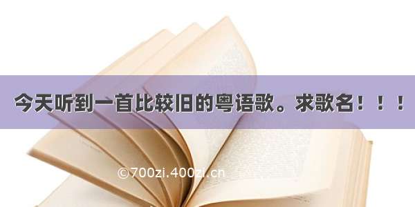 今天听到一首比较旧的粤语歌。求歌名！！！