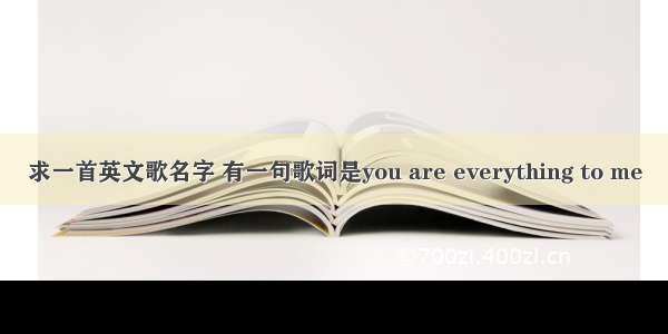 求一首英文歌名字 有一句歌词是you are everything to me