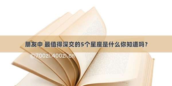 朋友中 最值得深交的5个星座是什么你知道吗？