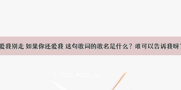 爱我别走 如果你还爱我 这句歌词的歌名是什么？谁可以告诉我呀？