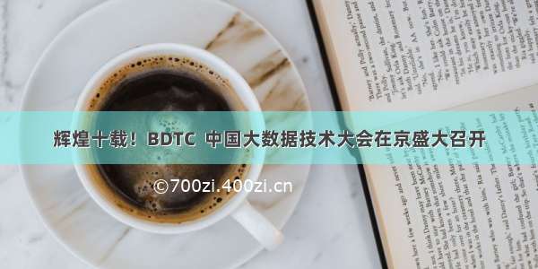 辉煌十载！BDTC  中国大数据技术大会在京盛大召开