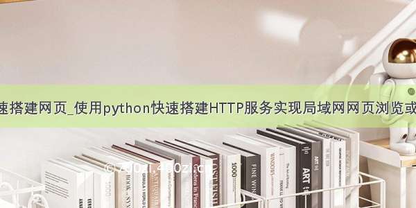 python快速搭建网页_使用python快速搭建HTTP服务实现局域网网页浏览或文件传输...