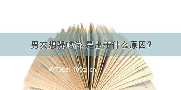 男友想强吻你 是出于什么原因？