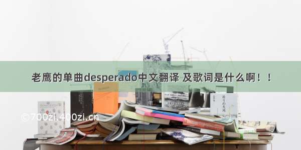 老鹰的单曲desperado中文翻译 及歌词是什么啊！！