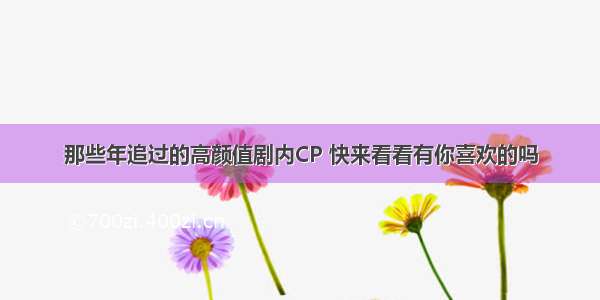 那些年追过的高颜值剧内CP 快来看看有你喜欢的吗