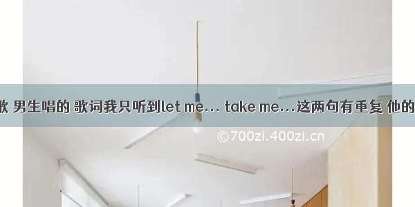 一首英文歌 男生唱的 歌词我只听到let me... take me...这两句有重复 他的声音很低