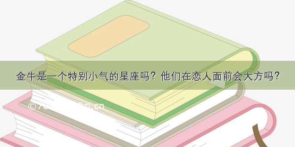 金牛是一个特别小气的星座吗？他们在恋人面前会大方吗？