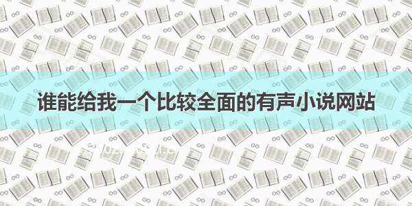 谁能给我一个比较全面的有声小说网站