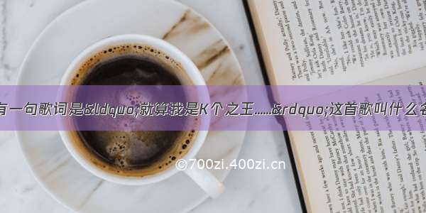 陈奕迅有一首歌 有一句歌词是“就算我是K个之王......”这首歌叫什么名？别答K歌之王