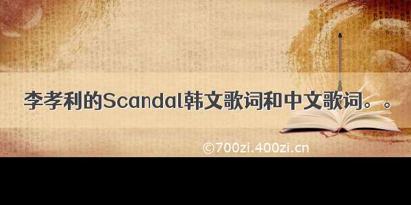 李孝利的Scandal韩文歌词和中文歌词。。