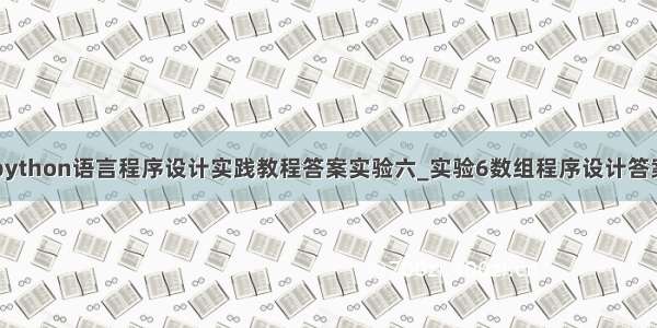 python语言程序设计实践教程答案实验六_实验6数组程序设计答案