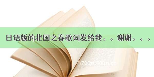 日语版的北国之春歌词发给我。。谢谢。。。