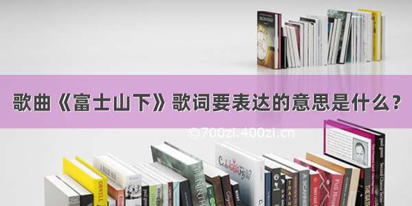 歌曲《富士山下》歌词要表达的意思是什么？