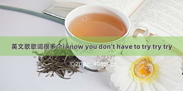 英文歌歌词很多个i know you don't have to try try try