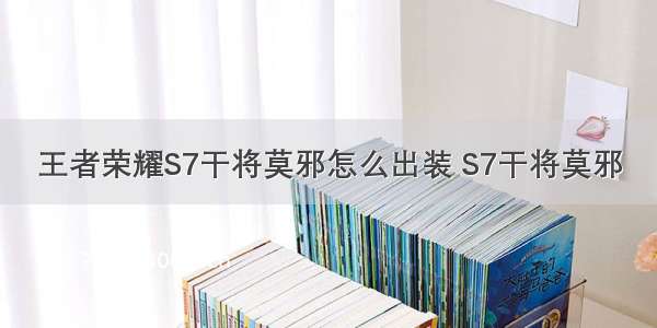 王者荣耀S7干将莫邪怎么出装 S7干将莫邪