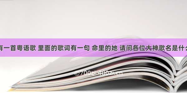 有一首粤语歌 里面的歌词有一句 命里的她 请问各位大神歌名是什么