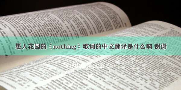 愚人花园的《nothing》歌词的中文翻译是什么啊 谢谢