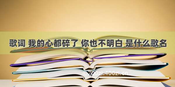 歌词 我的心都碎了 你也不明白 是什么歌名