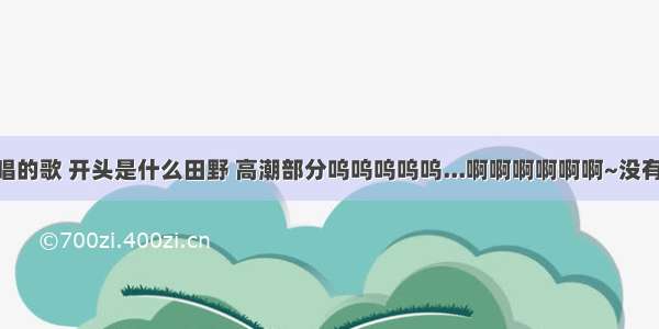 一首女人唱的歌 开头是什么田野 高潮部分呜呜呜呜呜...啊啊啊啊啊啊~没有歌词 只有