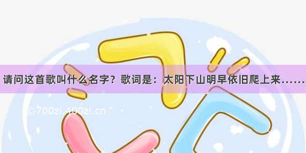 请问这首歌叫什么名字？歌词是：太阳下山明早依旧爬上来……