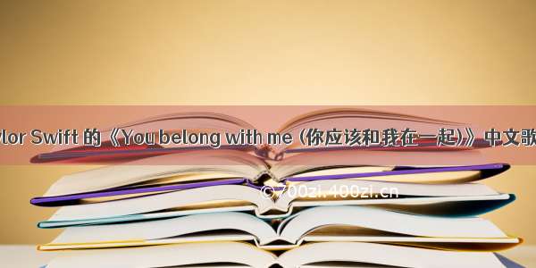 求Taylor Swift 的《You belong with me (你应该和我在一起)》中文歌词 。
