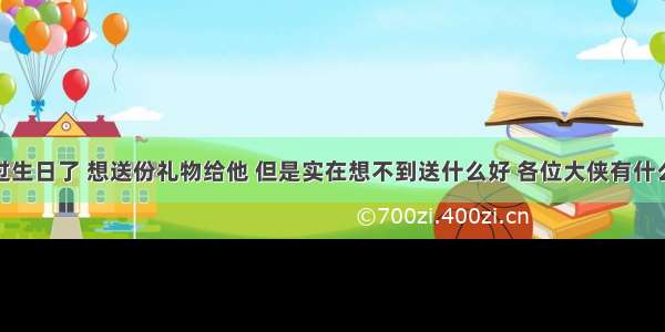 男朋友要过生日了 想送份礼物给他 但是实在想不到送什么好 各位大侠有什么好的建议