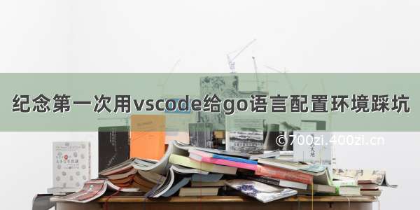 纪念第一次用vscode给go语言配置环境踩坑