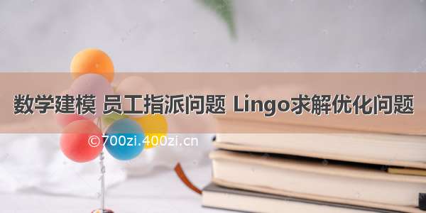 数学建模 员工指派问题 Lingo求解优化问题