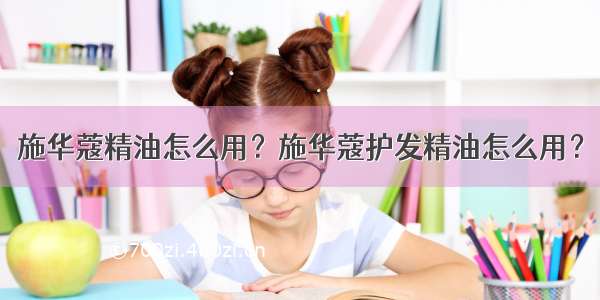 施华蔻精油怎么用？施华蔻护发精油怎么用？