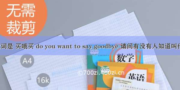 有首歌歌词是 买哦买 do you want to say goodbye 请问有没有人知道叫什么名字？