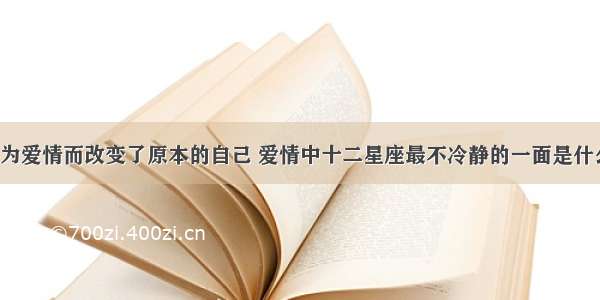 因为爱情而改变了原本的自己 爱情中十二星座最不冷静的一面是什么？