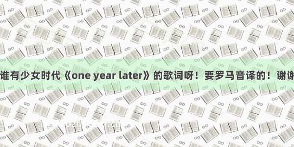 谁有少女时代《one year later》的歌词呀！要罗马音译的！谢谢