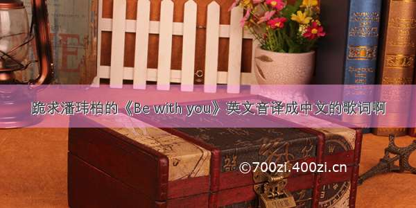 跪求潘玮柏的《Be with you》英文音译成中文的歌词啊