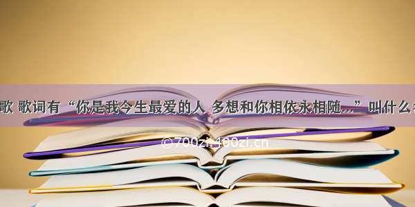 一首歌 歌词有“你是我今生最爱的人 多想和你相依永相随...”叫什么名字？