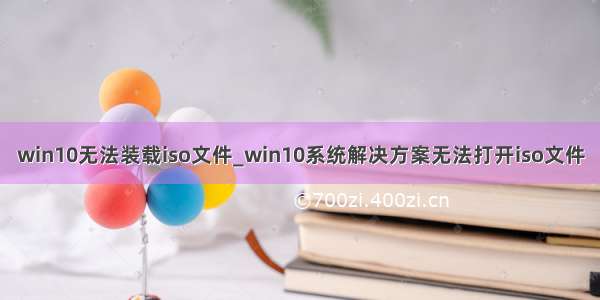 win10无法装载iso文件_win10系统解决方案无法打开iso文件